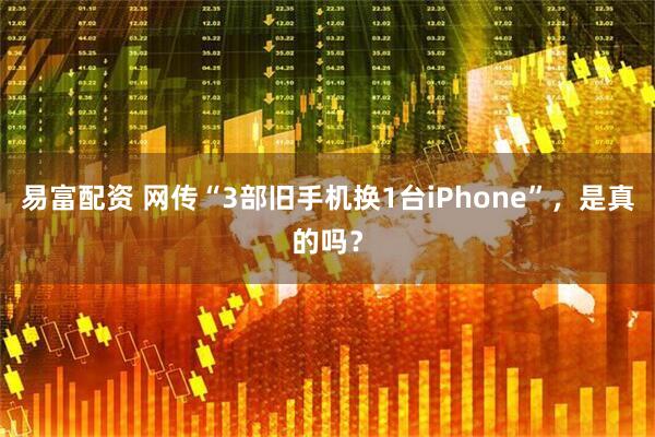 易富配资 网传“3部旧手机换1台iPhone”,是真的吗?