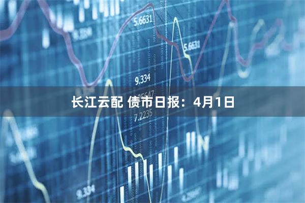 长江云配 债市日报：4月1日