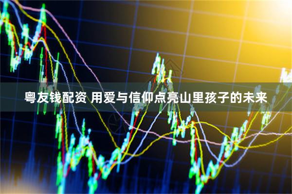 粤友钱配资 用爱与信仰点亮山里孩子的未来