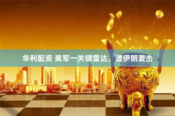 华利配资 美军一关键雷达,遭伊朗袭击