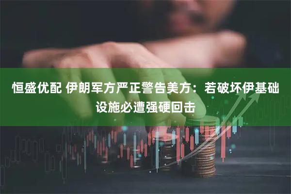 恒盛优配 伊朗军方严正警告美方：若破坏伊基础设施必遭强硬回击
