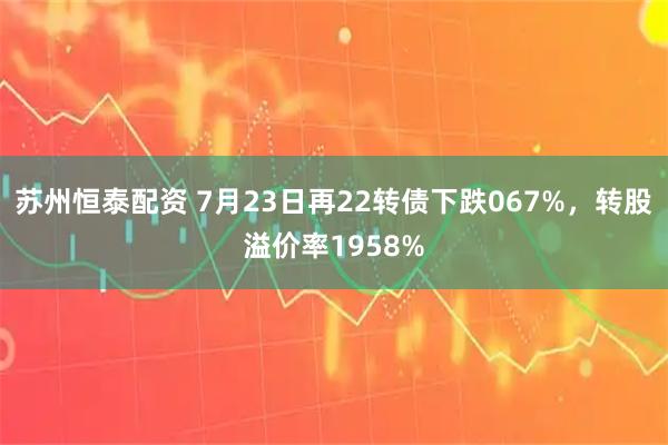 苏州恒泰配资 7月23日再22转债下跌067%,转股溢价率1958%