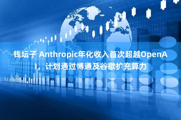 钱坛子 Anthropic年化收入首次超越OpenAI，计划通过博通及谷歌扩充算力