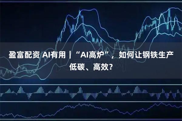 盈富配资 AI有用｜“AI高炉”，如何让钢铁生产低碳、高效？