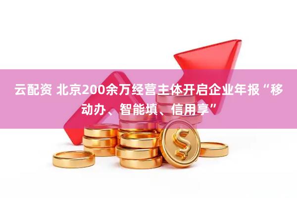 云配资 北京200余万经营主体开启企业年报“移动办、智能填、信用享”