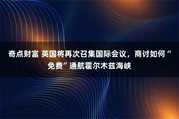 奇点财富 英国将再次召集国际会议,商讨如何“免费”通航霍尔木兹海峡