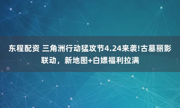 东程配资 三角洲行动猛攻节4.24来袭!古墓丽影联动，新地图+白嫖福利拉满