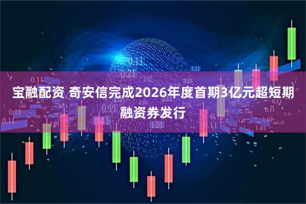 宝融配资 奇安信完成2026年度首期3亿元超短期融资券发行